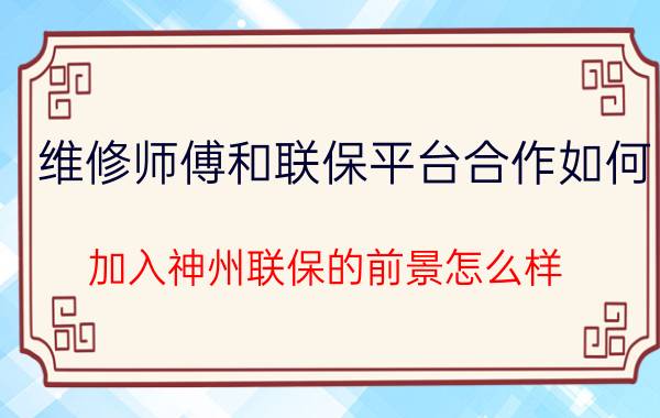 维修师傅和联保平台合作如何 加入神州联保的前景怎么样？